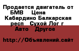 Продается двигатель от БМВ. › Цена ­ 5 000 - Кабардино-Балкарская респ., Сухой Лог г. Авто » Другое   